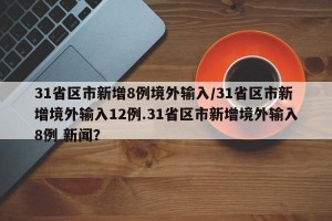 31省区市新增8例境外输入/31省区市新增境外输入12例.31省区市新增境外输入8例 新闻？
