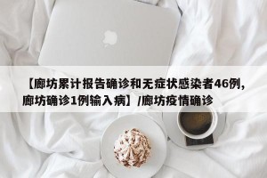 【廊坊累计报告确诊和无症状感染者46例,廊坊确诊1例输入病】/廊坊疫情确诊