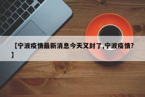 【宁波疫情最新消息今天又封了,宁波疫情?】
