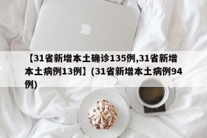 【31省新增本土确诊135例,31省新增本土病例13例】(31省新增本土病例94例)