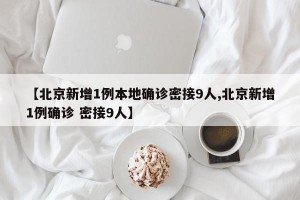 【北京新增1例本地确诊密接9人,北京新增1例确诊 密接9人】