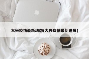 大兴疫情最新动态(大兴疫情最新进展)