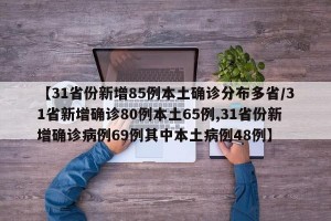 【31省份新增85例本土确诊分布多省/31省新增确诊80例本土65例,31省份新增确诊病例69例其中本土病例48例】