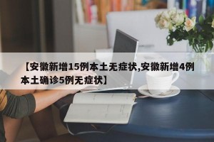 【安徽新增15例本土无症状,安徽新增4例本土确诊5例无症状】