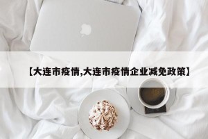【大连市疫情,大连市疫情企业减免政策】