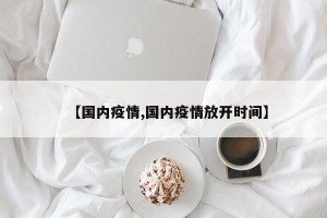 【国内疫情,国内疫情放开时间】