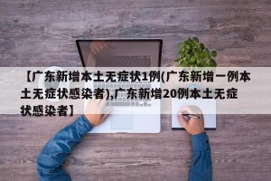 【广东新增本土无症状1例(广东新增一例本土无症状感染者),广东新增20例本土无症状感染者】