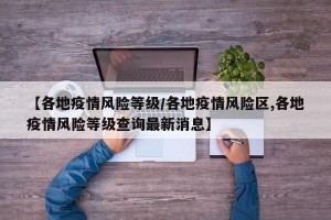 【各地疫情风险等级/各地疫情风险区,各地疫情风险等级查询最新消息】