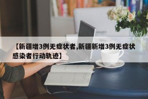 【新疆增3例无症状者,新疆新增3例无症状感染者行动轨迹】