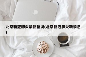 北京新冠肺炎最新情况(北京新冠肺炎新消息)