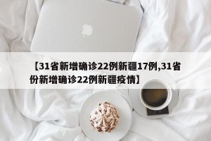 【31省新增确诊22例新疆17例,31省份新增确诊22例新疆疫情】