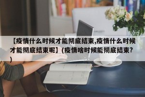 【疫情什么时候才能彻底结束,疫情什么时候才能彻底结束呢】(疫情啥时候能彻底结束?)