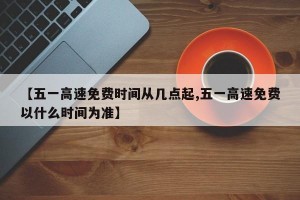 【五一高速免费时间从几点起,五一高速免费以什么时间为准】