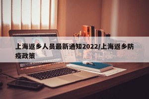 上海返乡人员最新通知2022/上海返乡防疫政策