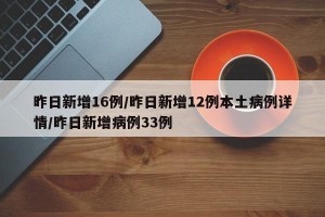 昨日新增16例/昨日新增12例本土病例详情/昨日新增病例33例