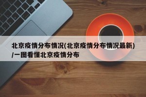 北京疫情分布情况(北京疫情分布情况最新)/一图看懂北京疫情分布