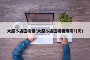 太原小店区疫情(太原小店区疫情爆发时间)