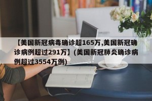 【美国新冠病毒确诊超165万,美国新冠确诊病例超过291万】(美国新冠肺炎确诊病例超过3554万例)