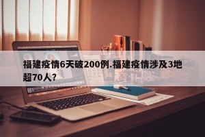 福建疫情6天破200例.福建疫情涉及3地超70人？