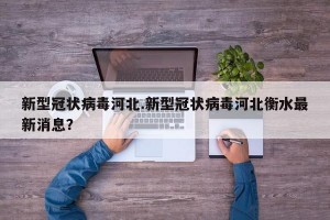 新型冠状病毒河北.新型冠状病毒河北衡水最新消息？