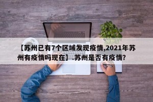 【苏州已有7个区域发现疫情,2021年苏州有疫情吗现在】.苏州是否有疫情？
