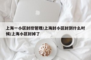 上海一小区封控管理/上海封小区封到什么时候/上海小区封掉了