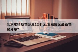 北京本轮疫情涉及12个区.北京疫区最新情况分布？
