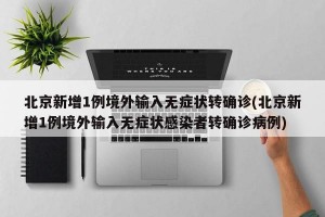 北京新增1例境外输入无症状转确诊(北京新增1例境外输入无症状感染者转确诊病例)