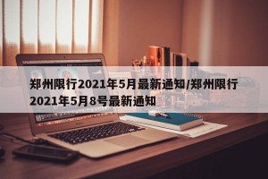 郑州限行2021年5月最新通知/郑州限行2021年5月8号最新通知