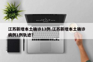 江苏新增本土确诊13例.江苏新增本土确诊病例1例轨迹？