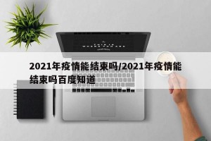 2021年疫情能结束吗/2021年疫情能结束吗百度知道