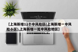 【上海新增12个中风险区(上海新增一中风险小区),上海新增一处中风险地区】
