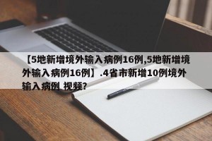 【5地新增境外输入病例16例,5地新增境外输入病例16例】.4省市新增10例境外输入病例 视频？