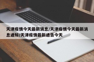 天津疫情今天最新消息/天津疫情今天最新消息通知/天津疫情最新通告今天