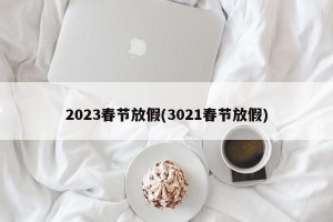 2023春节放假(3021春节放假)