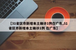 【31省区市新增本土确诊1例在广东,31省区市新增本土确诊1例 在广东】
