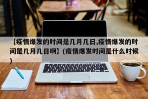 【疫情爆发的时间是几月几日,疫情爆发的时间是几月几日啊】(疫情爆发时间是什么时候)
