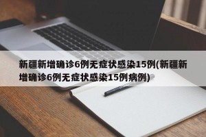 新疆新增确诊6例无症状感染15例(新疆新增确诊6例无症状感染15例病例)
