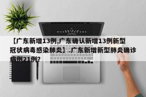 【广东新增13例,广东确认新增13例新型冠状病毒感染肺炎】.广东新增新型肺炎确诊病例21例？