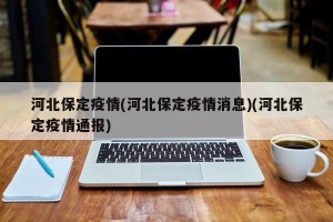 河北保定疫情(河北保定疫情消息)(河北保定疫情通报)