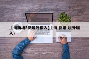上海新增5例境外输入(上海 新增 境外输入)