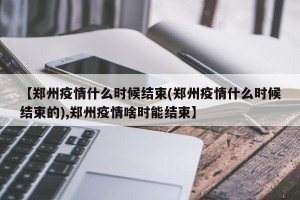 【郑州疫情什么时候结束(郑州疫情什么时候结束的),郑州疫情啥时能结束】
