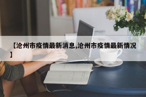 【沧州市疫情最新消息,沧州市疫情最新情况】