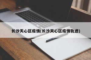 长沙天心区疫情(长沙天心区疫情轨迹)