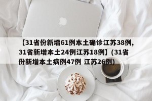 【31省份新增61例本土确诊江苏38例,31省新增本土24例江苏18例】(31省份新增本土病例47例 江苏26例)