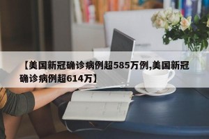 【美国新冠确诊病例超585万例,美国新冠确诊病例超614万】