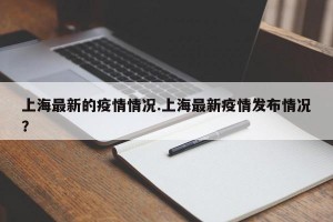 上海最新的疫情情况.上海最新疫情发布情况？