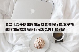 包含【女子核酸阳性后故意隐瞒行程,女子核酸阳性后故意隐瞒行程怎么办】的词条