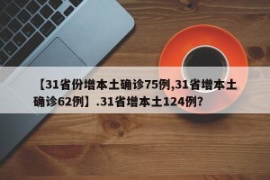 【31省份增本土确诊75例,31省增本土确诊62例】.31省增本土124例？