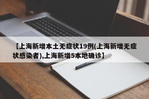 【上海新增本土无症状19例(上海新增无症状感染者),上海新增5本地确诊】